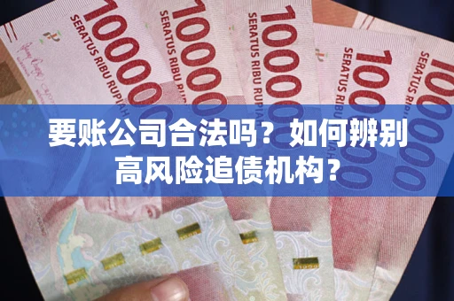 济南要账公司合法吗？如何辨别高风险追债机构？