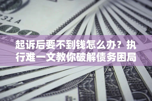 济南起诉后要不到钱怎么办？执行难一文教你破解债务困局