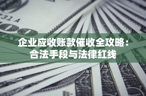济南企业应收账款催收全攻略：合法手段与法律红线