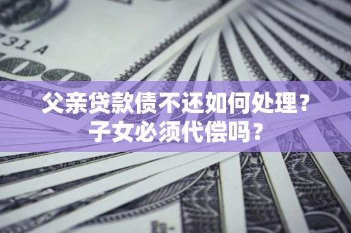 济南父亲贷款债不还如何处理？子女必须代偿吗？