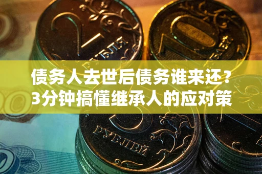 济南债务人去世后债务谁来还？3分钟搞懂继承人的应对策略