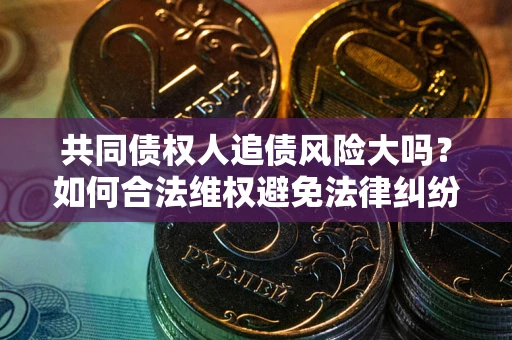 济南共同债权人追债风险大吗?如何合法维权避免法律纠纷? 济南共同债权人追债风险大吗?如何合法维权避免法律纠纷?