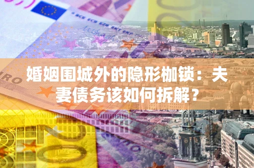 济南婚姻围城外的隐形枷锁：夫妻债务该如何拆解？