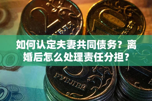 济南如何认定夫妻共同债务？离婚后怎么处理责任分担？
