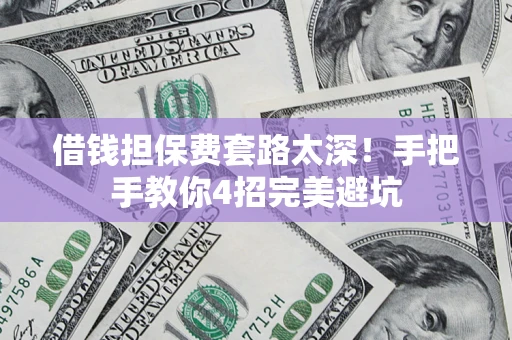 济南借钱担保费套路太深！手把手教你4招完美避坑