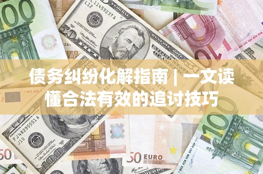 济南债务纠纷化解指南 | 一文读懂合法有效的追讨技巧