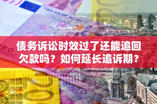 济南债务诉讼时效过了还能追回欠款吗？如何延长追诉期？