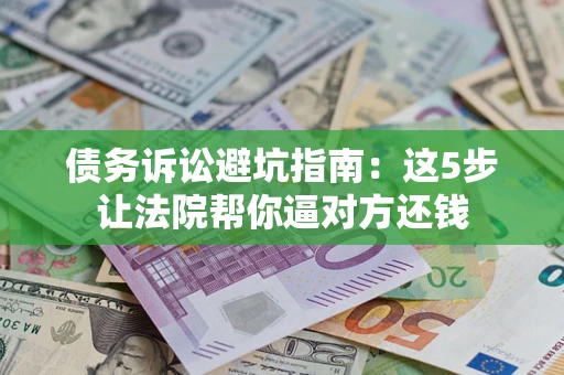 济南债务诉讼避坑指南：这5步让法院帮你逼对方还钱