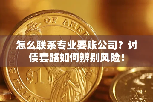 济南怎么联系专业要账公司？讨债套路如何辨别风险！
