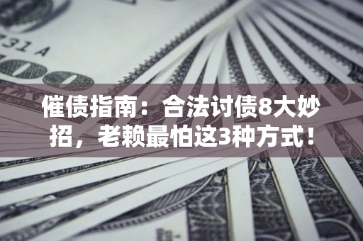 济南催债指南：合法讨债8大妙招，老赖最怕这3种方式！