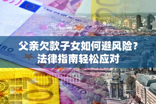 济南父亲欠款子女如何避风险？法律指南轻松应对