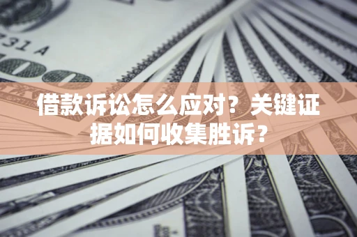 济南借款诉讼怎么应对？关键证据如何收集胜诉？