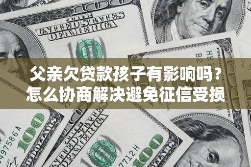 济南父亲欠贷款孩子有影响吗？怎么协商解决避免征信受损？