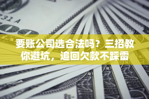 济南要账公司选合法吗？三招教你避坑，追回欠款不踩雷