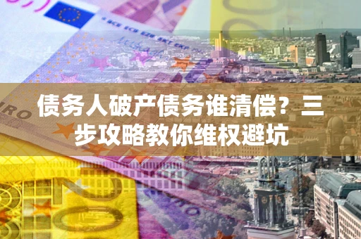 济南债务人破产债务谁清偿?三步攻略教你维权避坑 济南债务人破产债务谁清偿?三步攻略教你维权避坑