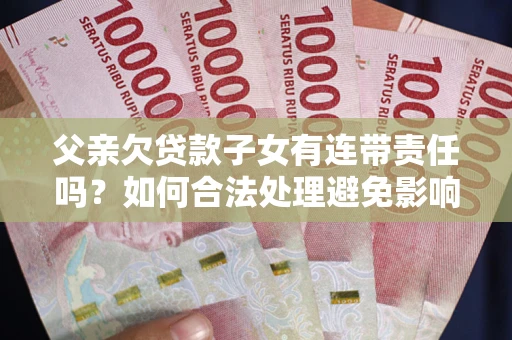 济南父亲欠贷款子女有连带责任吗？如何合法处理避免影响？