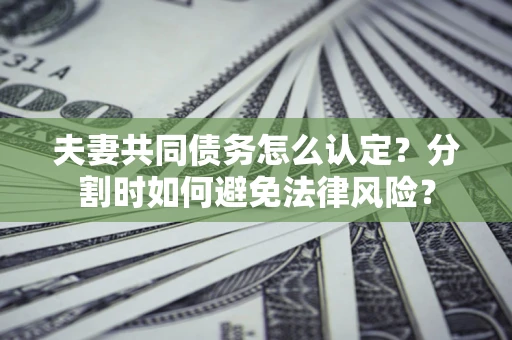 济南夫妻共同债务怎么认定？分割时如何避免法律风险？
