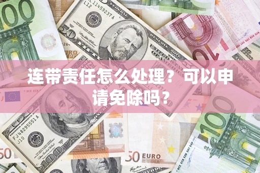 济南连带责任怎么处理？可以申请免除吗？