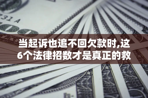 济南当起诉也追不回欠款时,这6个法律招数才是真正的救命稻草
