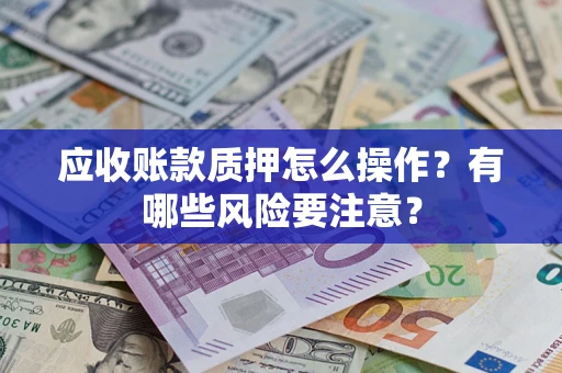 济南应收账款质押怎么操作？有哪些风险要注意？