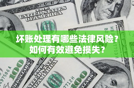 济南坏账处理有哪些法律风险？如何有效避免损失？